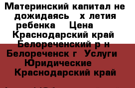 Материнский капитал не дожидаясь 3-х летия ребенка  › Цена ­ 1 - Краснодарский край, Белореченский р-н, Белореченск г. Услуги » Юридические   . Краснодарский край